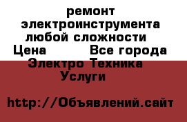 ремонт электроинструмента любой сложности › Цена ­ 100 - Все города Электро-Техника » Услуги   